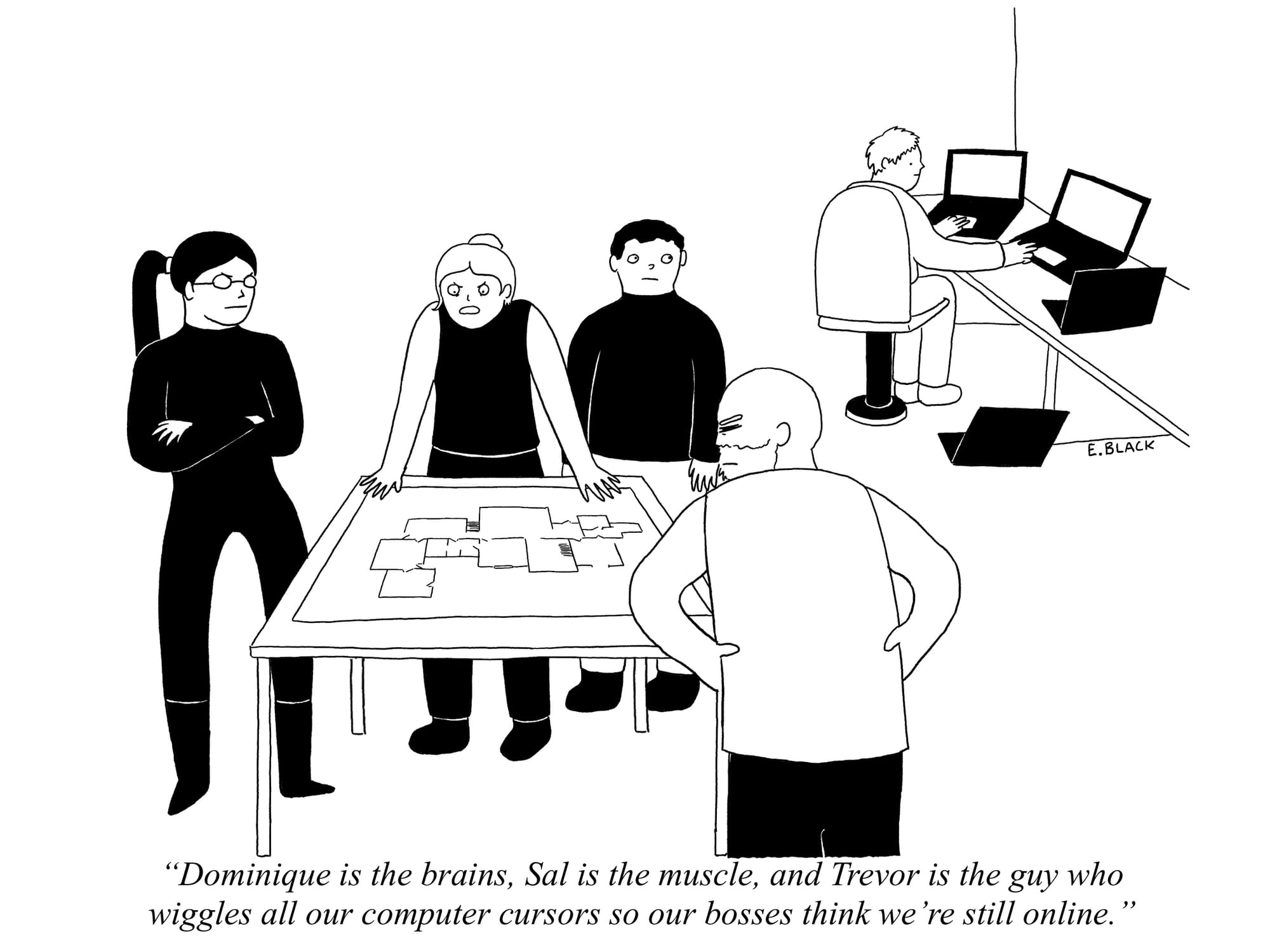 Cartoon of a group of people planning a heist "Dominique is the brains, Sal is the muscle, and Trevor is the gut who wiggles all our computer cursors so our bosses think we're still online."